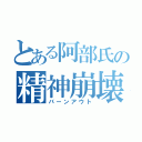 とある阿部氏の精神崩壊（バーンアウト）