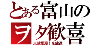 とある富山のヲタ歓喜（天晴爛漫！を放送）