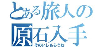 とある旅人の原石入手（そのいしもらうね）