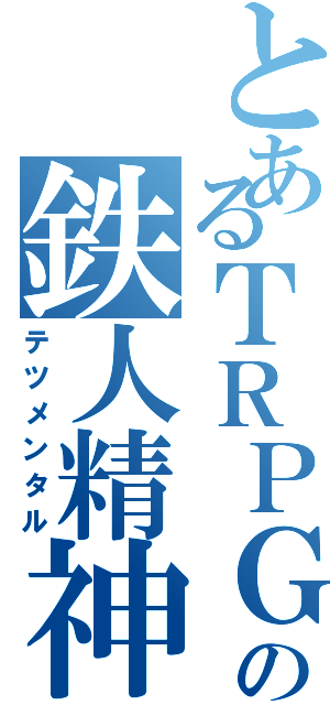 とあるＴＲＰＧの鉄人精神（テツメンタル）