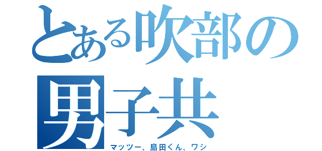 とある吹部の男子共（マッツー、島田くん、ワシ）