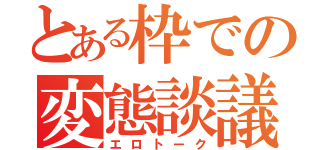 とある枠での変態談議（エロトーク）