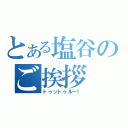 とある塩谷のご挨拶（トゥットゥルー！）