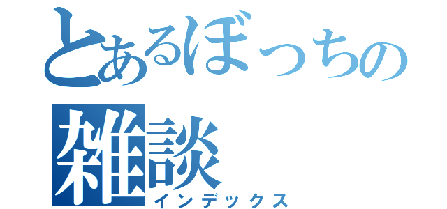 とあるぼっちの雑談（インデックス）