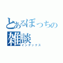 とあるぼっちの雑談（インデックス）