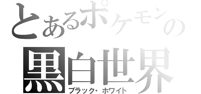 とあるポケモンの黒白世界（ブラック・ホワイト）