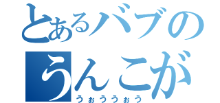 とあるバブのうんこが（うぉううぉう）