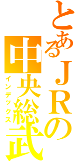 とあるＪＲの中央総武（インデックス）