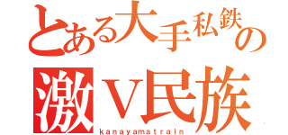 とある大手私鉄の激Ｖ民族（ｋａｎａｙａｍａｔｒａｉｎ）