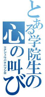 とある学院生の心の叫び（リアジュウバクハツシロ）