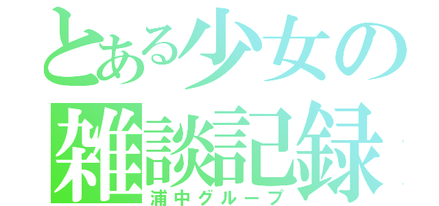 とある少女の雑談記録（浦中グループ）