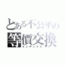 とある不公平の等價交換（インデックス）