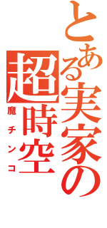 とある実家の超時空（魔チンコ）