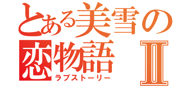 とある美雪の恋物語Ⅱ（ラブストーリー）