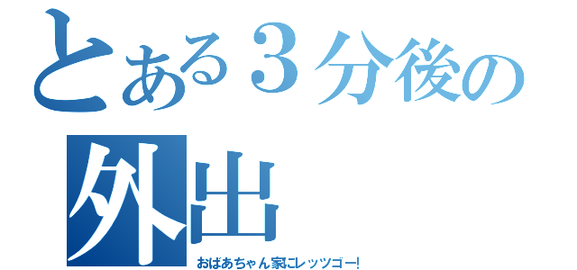 とある３分後の外出（おばあちゃん家にレッツゴー！）