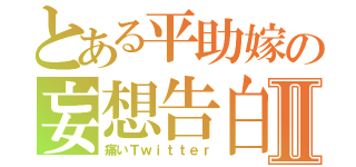 とある平助嫁の妄想告白Ⅱ（痛いＴｗｉｔｔｅｒ）