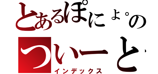 とあるぽにょ。のついーと（インデックス）