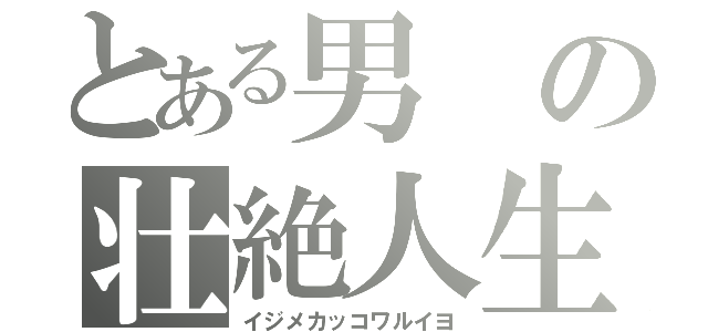 とある男の壮絶人生（イジメカッコワルイヨ）