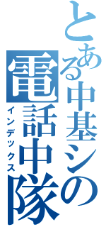 とある中基シの電話中隊（インデックス）