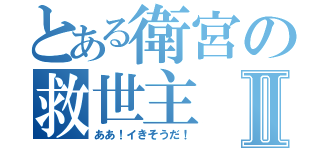 とある衛宮の救世主Ⅱ（ああ！イきそうだ！）