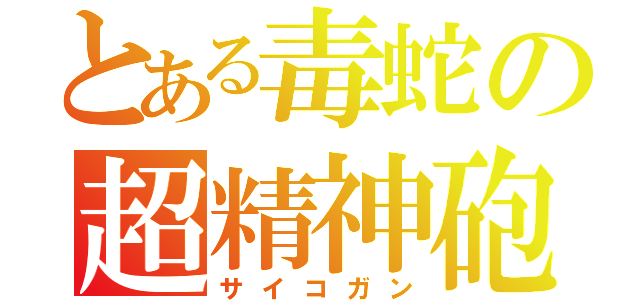 とある毒蛇の超精神砲（サイコガン）