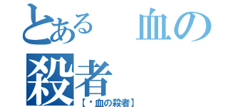 とある 血の殺者（【〥血の殺者】 ）