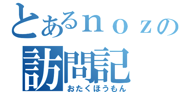 とあるｎｏｚの訪問記（おたくほうもん）