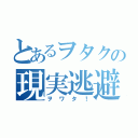 とあるヲタクの現実逃避（ヲワタ！）