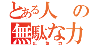 とある人の無駄な力（記憶力）