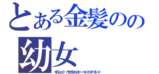 とある金髪のの幼女（キスショット•アセロラオリオン•ハートアンダーブレード）