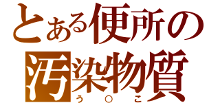 とある便所の汚染物質（う○こ）