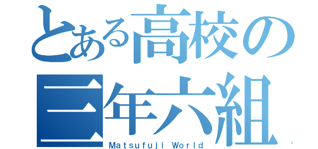 とある高校の三年六組（Ｍａｔｓｕｆｕｊｉ Ｗｏｒｌｄ）