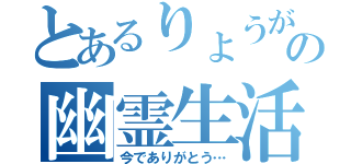 とあるりょうがの幽霊生活（今でありがとう…）