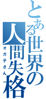 とある世界の人間失格（オガ子さん）