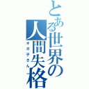 とある世界の人間失格（オガ子さん）