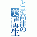 とある高津の美声再生（ビューティーヴォイス）