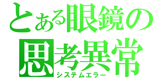 とある眼鏡の思考異常（システムエラー）