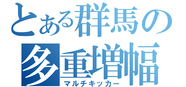 とある群馬の多重増幅（マルチキッカー）