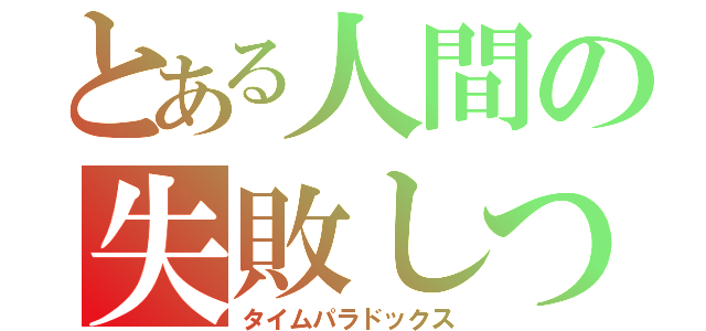 とある人間の失敗しつつ逃げたくなる世界（タイムパラドックス）