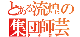 とある流煌の集団師芸（ヲタ芸）