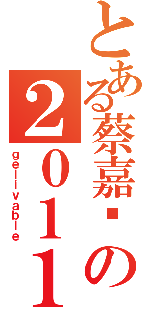 とある蔡嘉纬の２０１１年（ｇｅｌｉｖａｂｌｅ）