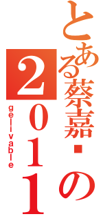 とある蔡嘉纬の２０１１年（ｇｅｌｉｖａｂｌｅ）