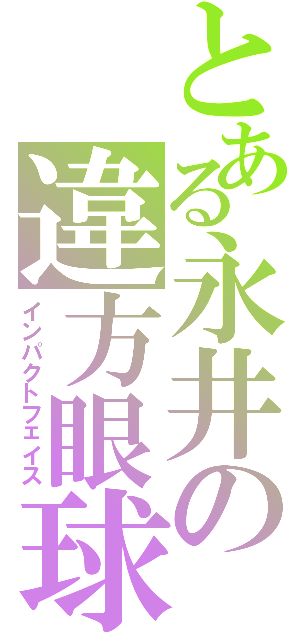 とある永井の違方眼球（インパクトフェイス）