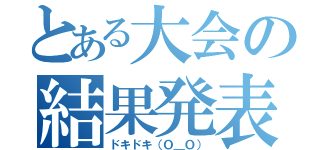 とある大会の結果発表（ドキドキ（Ｏ＿Ｏ））