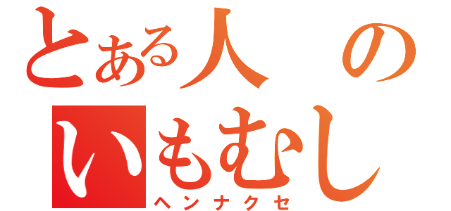 とある人のいもむし（ヘンナクセ）