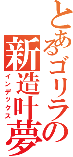 とあるゴリラの新造叶夢（インデックス）