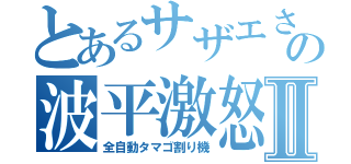 とあるサザエさんの波平激怒Ⅱ（全自動タマゴ割り機）