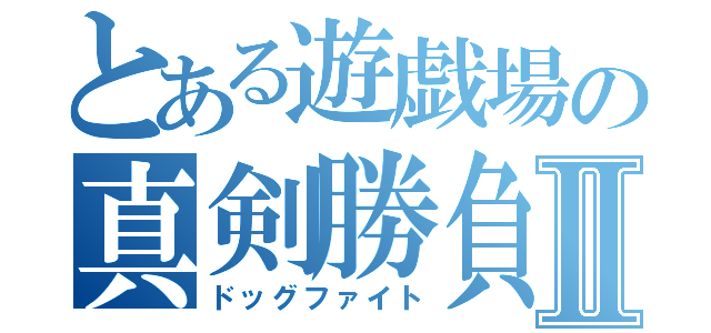 とある遊戯場の真剣勝負Ⅱ（ドッグファイト）