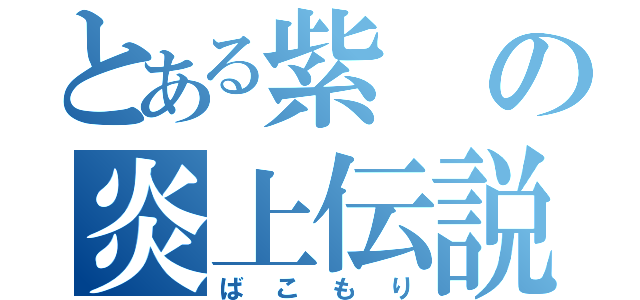 とある紫の炎上伝説（ばこもり）