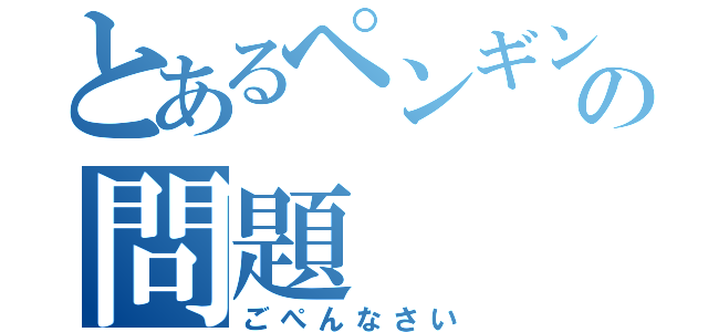 とあるペンギンの問題（ごぺんなさい）